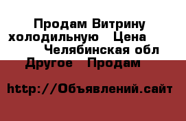 Продам Витрину холодильную › Цена ­ 17 000 - Челябинская обл. Другое » Продам   